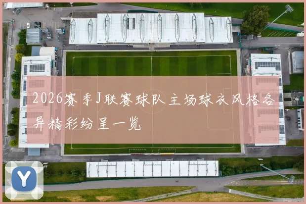 2026赛季J联赛球队主场球衣风格各异精彩纷呈一览