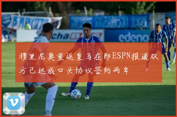 穆里尼奥重返皇马在即ESPN报道双方已达成口头协议签约两年