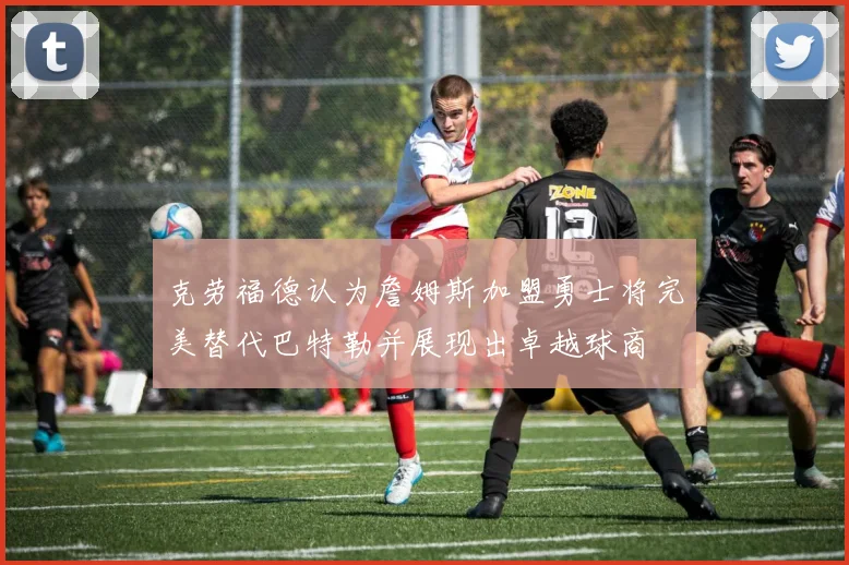 克劳福德认为詹姆斯加盟勇士将完美替代巴特勒并展现出卓越球商