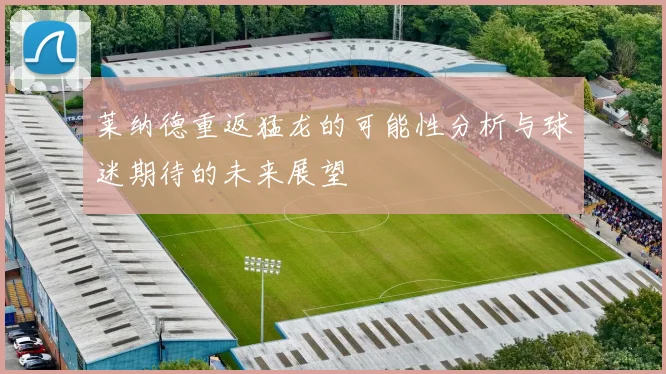 莱纳德重返猛龙的可能性分析与球迷期待的未来展望