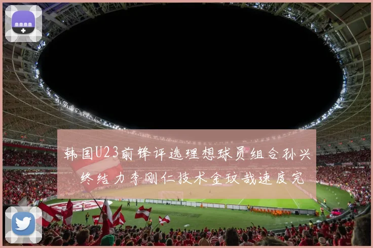 韩国U23前锋评选理想球员组合孙兴慜终结力李刚仁技术金玟哉速度完美融合