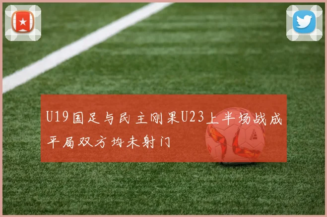 U19国足与民主刚果U23上半场战成平局双方均未射门