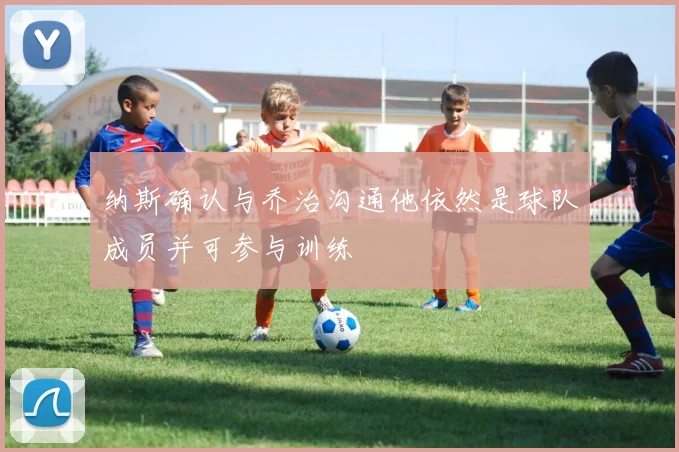 纳斯确认与乔治沟通他依然是球队成员并可参与训练