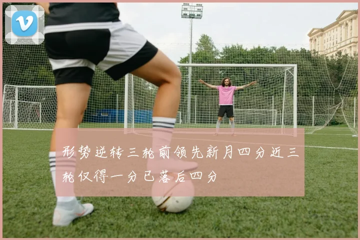 形势逆转三轮前领先新月四分近三轮仅得一分已落后四分