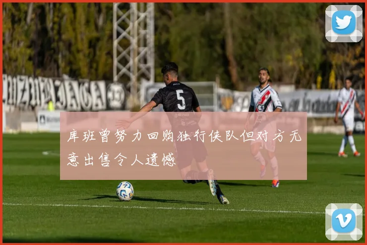 库班曾努力回购独行侠队但对方无意出售令人遗憾