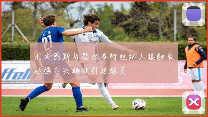 尤文图斯与瑟尔洛特经纪人接触表达强烈兴趣欲引进球员