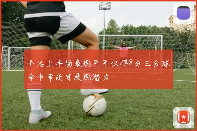 乔治上半场表现平平仅得8分三分球命中率尚可展现潜力