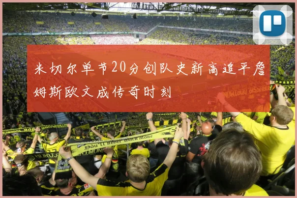 米切尔单节20分创队史新高追平詹姆斯欧文成传奇时刻