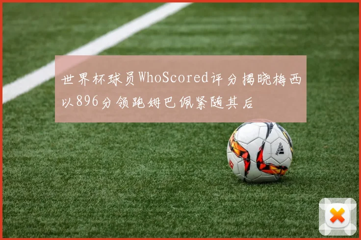 世界杯球员WhoScored评分揭晓梅西以896分领跑姆巴佩紧随其后