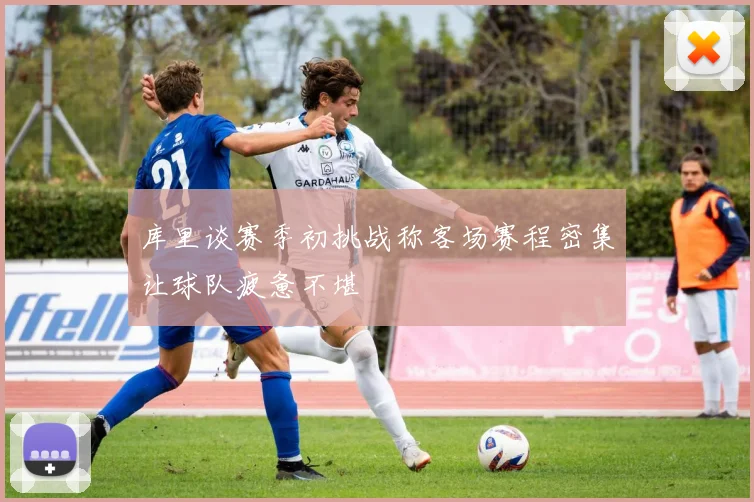 库里谈赛季初挑战称客场赛程密集让球队疲惫不堪