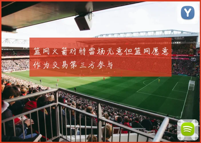 篮网火箭对特雷杨无意但篮网愿意作为交易第三方参与