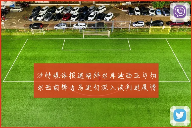 沙特媒体报道胡拜尔库迪西亚与切尔西前锋吉乌进行深入谈判进展情况