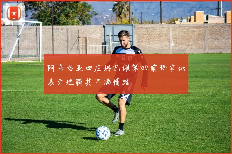 阿韦洛亚回应姆巴佩第四前锋言论表示理解其不满情绪