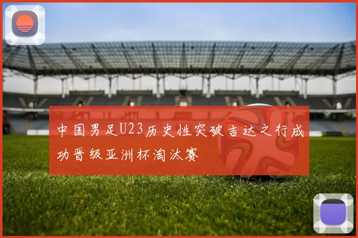 中国男足U23历史性突破吉达之行成功晋级亚洲杯淘汰赛