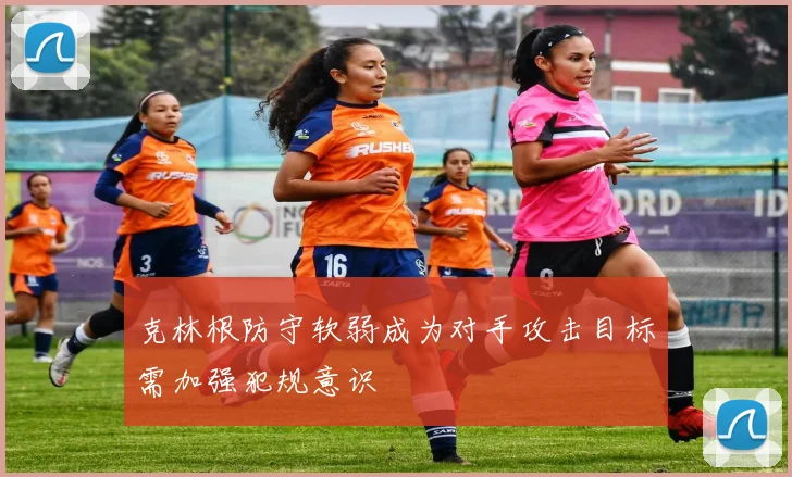 克林根防守软弱成为对手攻击目标需加强犯规意识