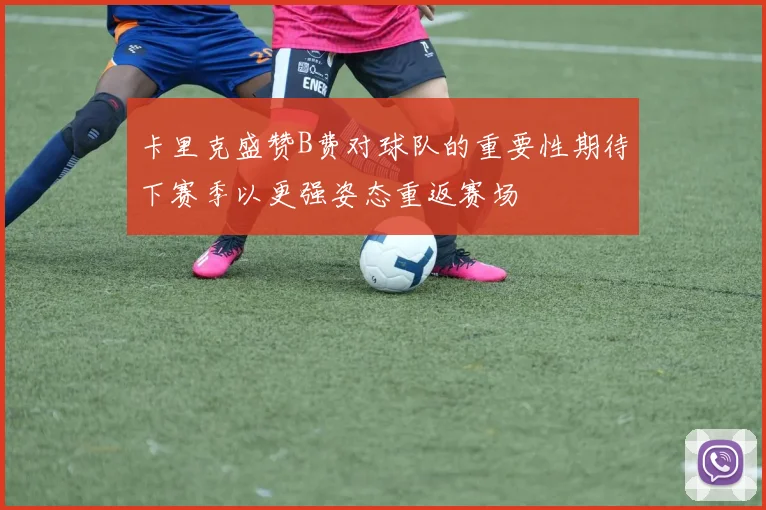 卡里克盛赞B费对球队的重要性期待下赛季以更强姿态重返赛场