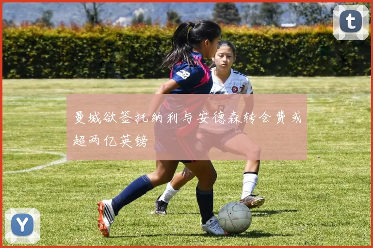 曼城欲签托纳利与安德森转会费或超两亿英镑