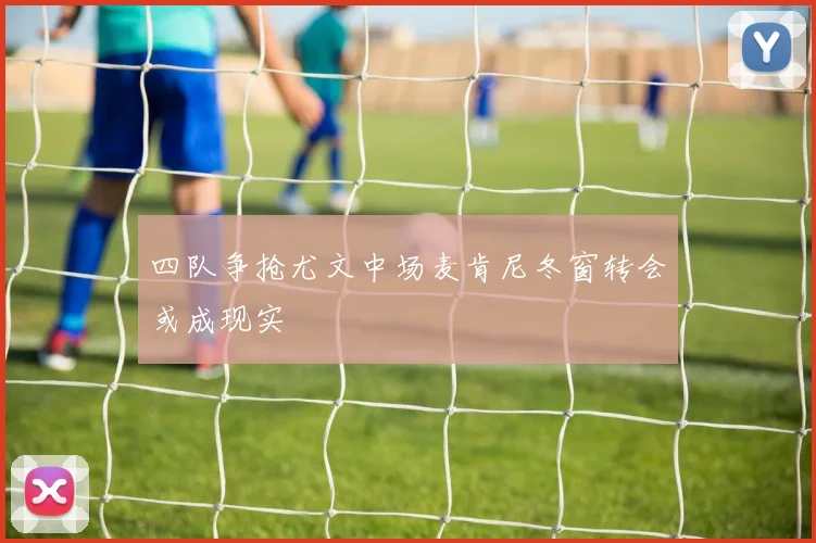 四队争抢尤文中场麦肯尼冬窗转会或成现实